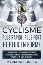 CYCLISME PLUS RAPIDE, PLUS FORT ET PLUS En FORME: GUIDE DE 30 JOURS POUR AMELIORER VOTRE FORCE ET VOTRE NUTRITION POUR TRANSFORMER N?IMPORTE QUEL CYCL