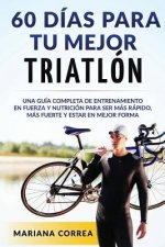 60 DIAS PARA Tu MEJOR TRIATLON: UNA GUIA COMPLETA de Entrenamiento en Fuerza y Nutricion para ser Mas Rapido, Mas Fuerte y estar en Mejor Forma