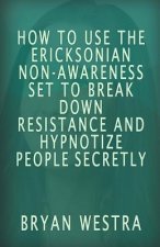 How To Use The Ericksonian Non-Awareness Set: To Break Down Resistance And Hypnotize People Secretly