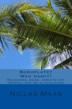 Büroplatz? Weg damit!: Delegiere, reise, arbeite von überall und sei glücklicher