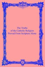 The Truths of the Catholic Religion: Proved From Scripture Alone