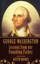 George Washington: Lessons From our Founding Father.: Milestones, Ideas and Values from the First President of the First Modern Democracy