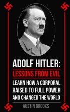 Adolf Hitler: Lessons from Evil: Learn how a Corporal raised to full power and changed the world.