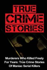 True Crime Stories: Murderers Who Killed Freely For Years: True Crime Stories Of Maniac Serial Killers