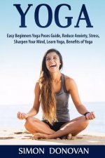 Yoga: Easy Beginners Yoga Poses Guide, Reduce Anxiety, Stress, Sharpen Your Mind, Learn Yoga, Benefits of Yoga