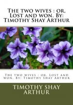 The two wives: or, Lost and won. By: Timothy Shay Arthur