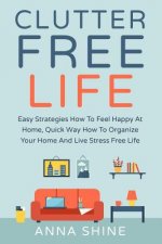 Clutter Free Life: Declutter Easy Strategies How To Feel Happy At Home, Quick Wa