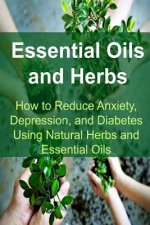 Essential Oils and Herbs: How to Reduce Anxiety, Depression, and Diabetes Using Natural Herbs and Essential Oils: Essential Oils, Essential Oils