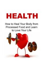 Health: How to Heal Your Body from Processed Food and Learn to Love Your Life: Health, Healthy, Health Watch, Be Healthy, Heal