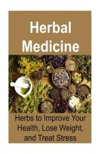 Herbal Medicine: Herbs to Improve Your Health, Lose Weight, and Treat Stress: Herbal Medicine, Herbal Medicine Book, Herbal Recipes, Or