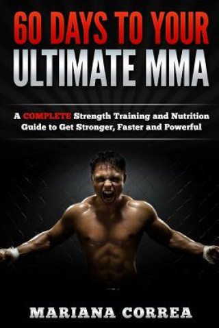 60 DAYS To YOUR ULTIMATE MMA: A COMPLETE Strength Training and Nutrition Guide to Get Stronger, Faster and Powerful