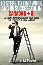 10 Steps to Find Work and Be Successful in Canada: A Guide for Immigrants Who Want to Thrive in a New Culture