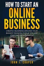 How To Start An Online Business: Create A Business Around Your Biggest Passion, Even If You Are Starting From Scratch