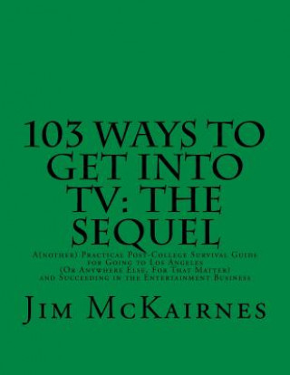 103 Ways to Get Into TV: The Sequel: A(nother) Practical Post-College Survival Guide for Going to Los Angeles (Or Anywhere Else) and Succeeding