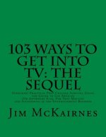 103 Ways to Get Into TV: The Sequel: A(nother) Practical Post-College Survival Guide for Going to Los Angeles (Or Anywhere Else) and Succeeding