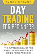 Day Trading: for Beginners: The Day Trading Guide for Making Money with Stocks, Options, Forex and More