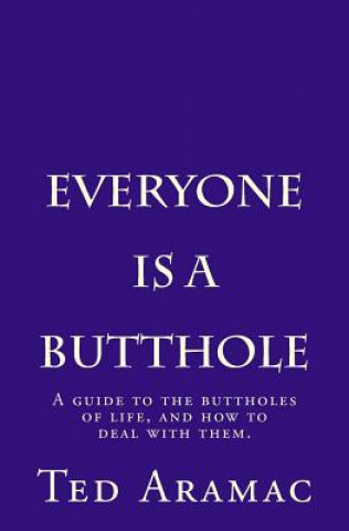 Everyone Is A Butthole: A guide to the buttholes of life, and how to deal with them.