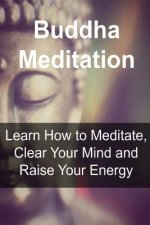 Buddha Meditation: Learn How to Meditate, Clear Your Mind and Raise Your Energy: Buddha, Buddhism, Buddhism Book, Buddhism Guide, Buddhis