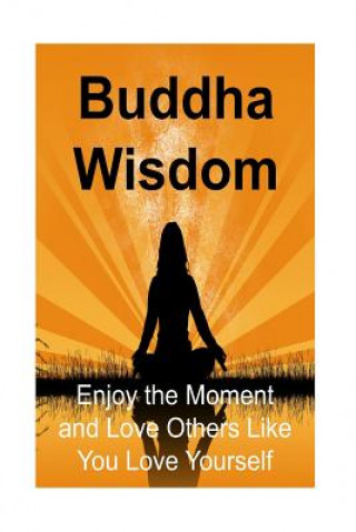 Buddha Wisdom: Enjoy the Moment and Love Others Like You Love Yourself: Buddha, Buddhism, Buddhism Book, Buddhism Guide, Buddhism Inf