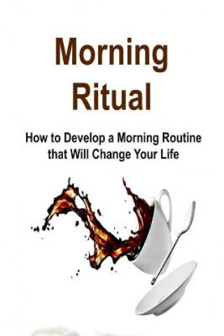 Morning Ritual: How to Develop a Morning Routine that Will Change Your Life: Morning Ritual, Morning Routine, Early Start, Morning Rit