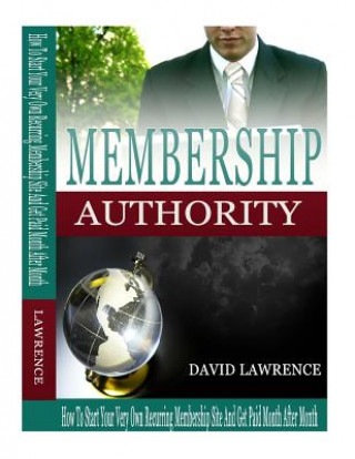 Membership Authority: How To Start Your Very Own Recurring Membership Site And Get Paid Month After Month