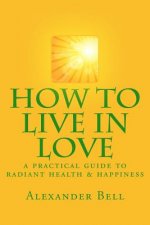 How To Live In Love: A Practical Guide To Radiant Health & Happiness