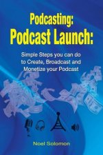 Podcasting: Podcast Launch: Simple Steps you can do to Create, Broadcast and Monetize your Podcast