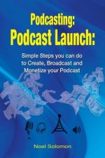 Podcasting: Podcast Launch: Simple Steps you can do to Create, Broadcast and Monetize your Podcast