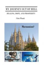 My Journey Out of Hell: Healing, Hope, and Prosperity. Mormonism? Christianity? Relationship?