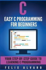 C: Easy C Programming for Beginners, Your Step-By-Step Guide To Learning C Programming