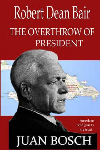 tthe Overthrow of President Juan Bosch: American Held Gun To His Head.