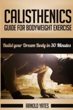 Calisthenics: Complete Guide for Bodyweight Exercise, Build Your Dream Body in 30 Minutes: Bodyweight exercise, Street workout, Body