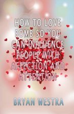 How To Love Bomb So You Can Influence People With Affection And Attention