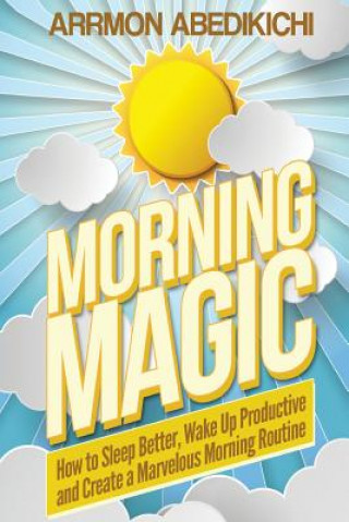 Morning Magic: How to Sleep Better, Wake Up Productive, and Create a Marvelous Morning Routine (Arrmon Abedikichi)(Brožovaná)