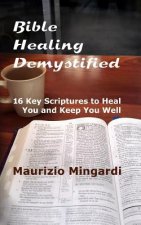 Bible Healing Demystified: 16 Key Scriptures to Heal You and Keep You Well