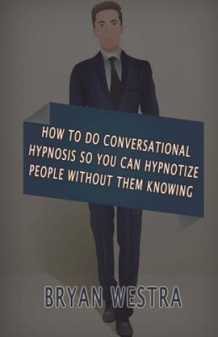 How To Do Conversational Hypnosis: So You Can Hypnotize People Without Them Knowing