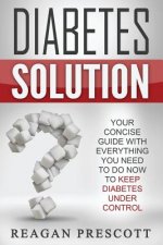 Diabetes Solution: Your Concise Guide With Everything You Need to Know to Keep Diabetes Under Control