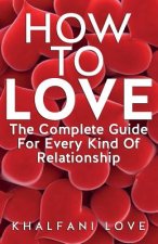 How To Love: The Complete Guide For Every Kind Of Relationship (How to find a soulmate, Love Guide, Relationships 101)