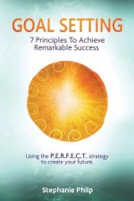 Goal Setting: 7 Principles To Achieve Remarkable Success: Using the P.E.R.F.E.C.T strategy to create your future