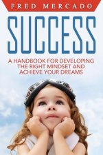 Success: A Handbook for Developing the Right Mindset and Achieving Your Dreams
