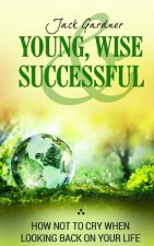 Young, Wise And Successful: How Not To Cry When Looking Back On Your Life