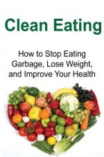 Clean Eating: How to Stop Eating Garbage, Lose Weight, and Improve Your Health: Clean Eating, Clean Eating Book, Clean Eating Tips,