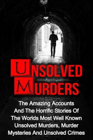 Unsolved Murders: The Amazing Accounts And Horrific Stories Of The Worlds Most Well Known Unsolved Murders, Murder Mysteries And Unsolve