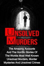 Unsolved Murders: The Amazing Accounts And Horrific Stories Of The Worlds Most Well Known Unsolved Murders, Murder Mysteries And Unsolve