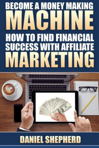 Become a Money Making Machine: How to Find Financial Success with Affiliate Marketing