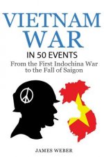 Vietnam War: The Vietnam War in 50 Events: From the First Indochina War to the Fall of Saigon (War Books, Vietnam War Books, War Hi