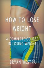 How To Lose Weight: A Complete Course In Losing Weight