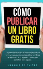 Cómo Publicar Un Libro Gratis: La Guía Definitiva Para Publicar Tu Libro En Amazon