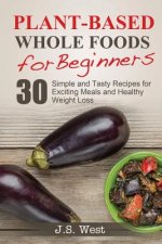 Whole Foods: Plant-Based Whole Foods For Beginners: 30 Simple and Tasty Recipes for Exciting Meals and Healthy Weight Loss