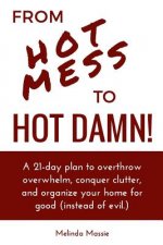 From Hot Mess to Hot Damn!: A 21-day Plan to Overthrow Overwhelm, Conquer Clutter, and Organize Your Home for Good (Instead of Evil.)